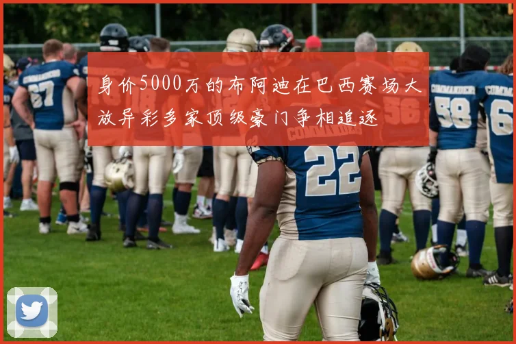 身价5000万的布阿迪在巴西赛场大放异彩多家顶级豪门争相追逐