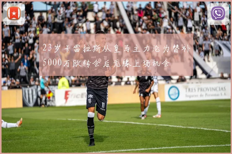23岁卡雷拉斯从皇马主力沦为替补5000万欧转会后无缘上场机会