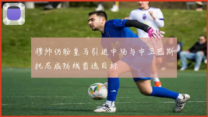 穆帅仍盼皇马引进中场与中卫巴斯托尼成防线首选目标