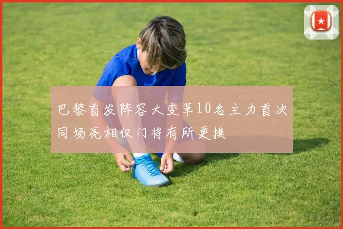 巴黎首发阵容大变革10名主力首次同场亮相仅门将有所更换