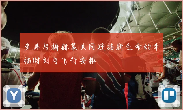 多库与梅赫莱共同迎接新生命的幸福时刻与飞行安排