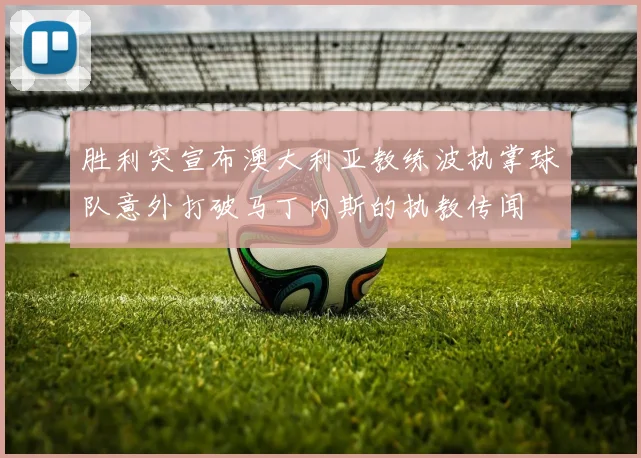 胜利突宣布澳大利亚教练波执掌球队意外打破马丁内斯的执教传闻