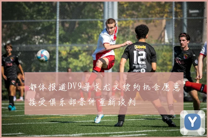 都体报道DV9寻求尤文续约机会愿意接受俱乐部条件重新谈判