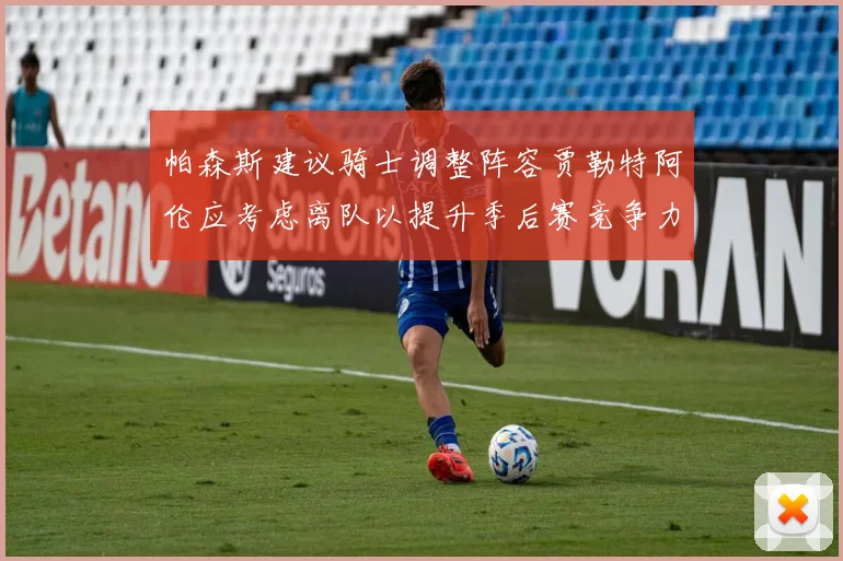 帕森斯建议骑士调整阵容贾勒特阿伦应考虑离队以提升季后赛竞争力