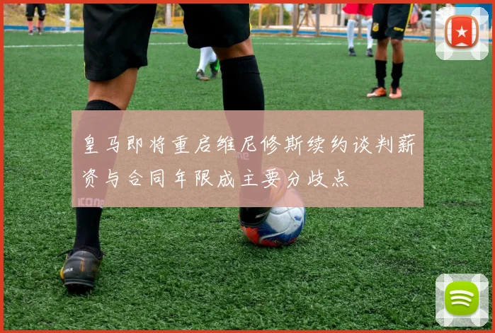 皇马即将重启维尼修斯续约谈判薪资与合同年限成主要分歧点