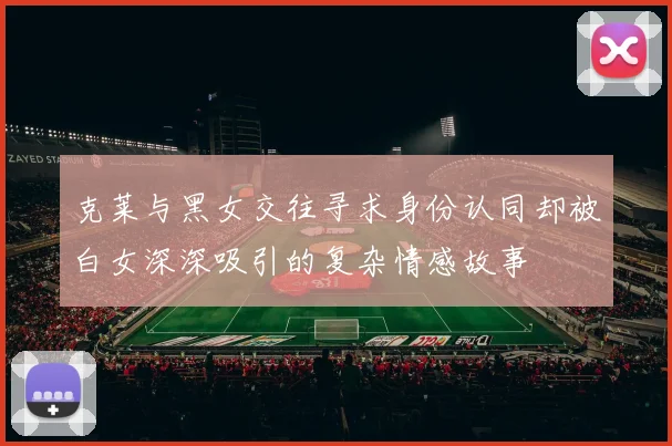 克莱与黑女交往寻求身份认同却被白女深深吸引的复杂情感故事