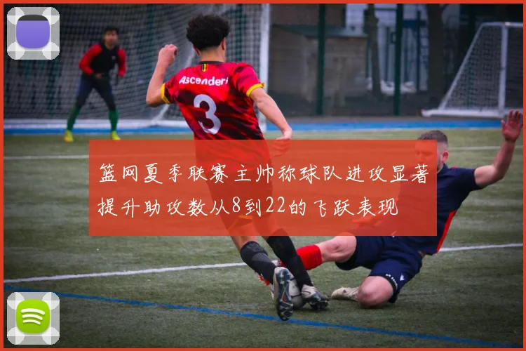 篮网夏季联赛主帅称球队进攻显著提升助攻数从8到22的飞跃表现