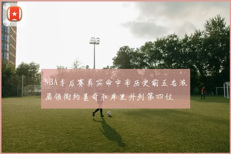 NBA季后赛真实命中率历史前五名浓眉领衔约基奇和库里并列第四位